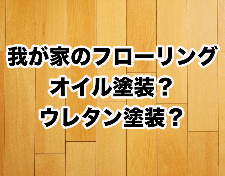 フローリングが「オイル塗装か?ウレタン塗装か?」6つの見分け方を紹介